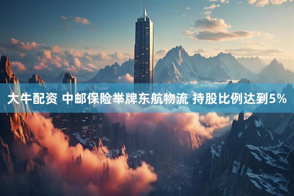 大牛配资 中邮保险举牌东航物流 持股比例达到5%