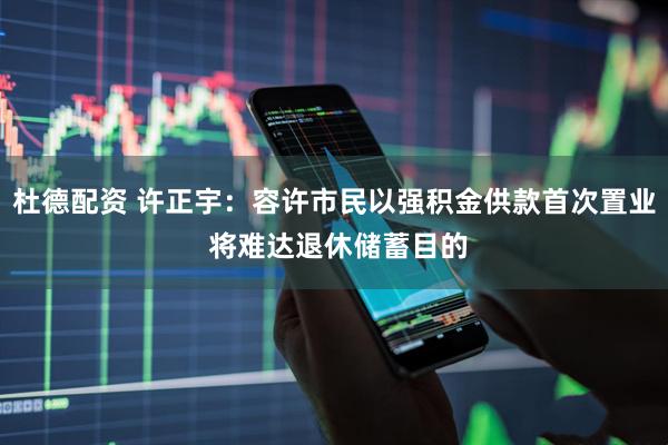 杜德配资 许正宇：容许市民以强积金供款首次置业 将难达退休储蓄目的