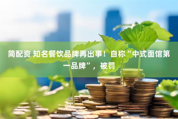 简配资 知名餐饮品牌再出事！自称“中式面馆第一品牌”，被罚
