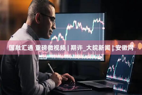 国融汇通 重磅微视频 | 期许_大皖新闻 | 安徽网