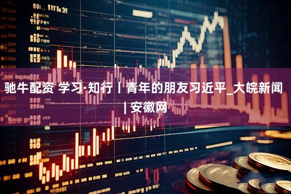 驰牛配资 学习·知行丨青年的朋友习近平_大皖新闻 | 安徽网