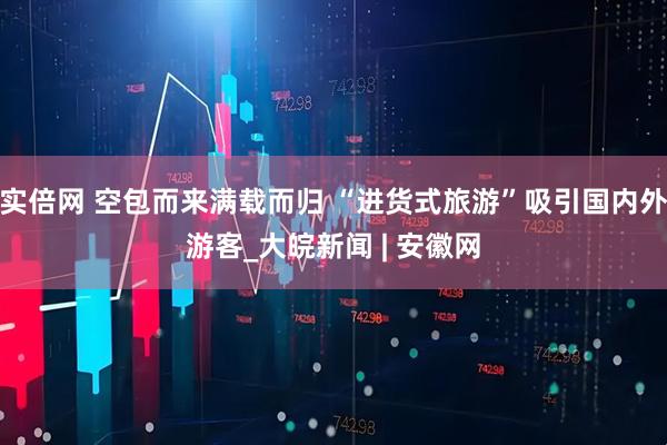 实倍网 空包而来满载而归 “进货式旅游”吸引国内外游客_大皖新闻 | 安徽网