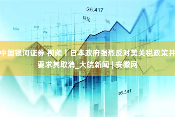 中国银河证券 视频丨日本政府强烈反对美关税政策并要求其取消_大皖新闻 | 安徽网