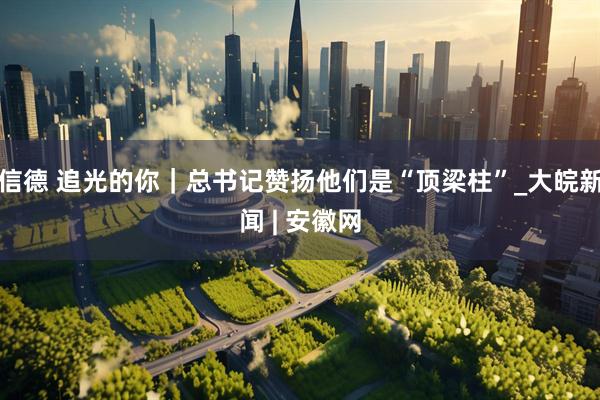 信德 追光的你｜总书记赞扬他们是“顶梁柱”_大皖新闻 | 安徽网