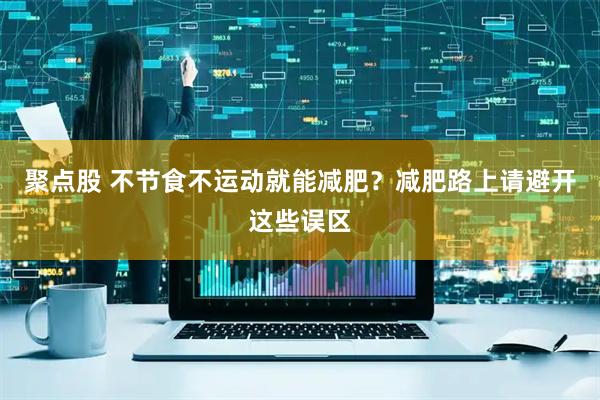 聚点股 不节食不运动就能减肥？减肥路上请避开这些误区