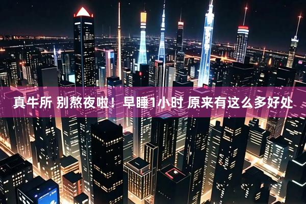 真牛所 别熬夜啦！早睡1小时 原来有这么多好处