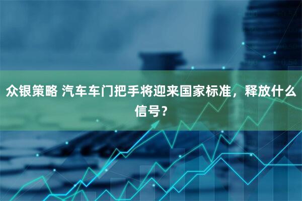 众银策略 汽车车门把手将迎来国家标准，释放什么信号？