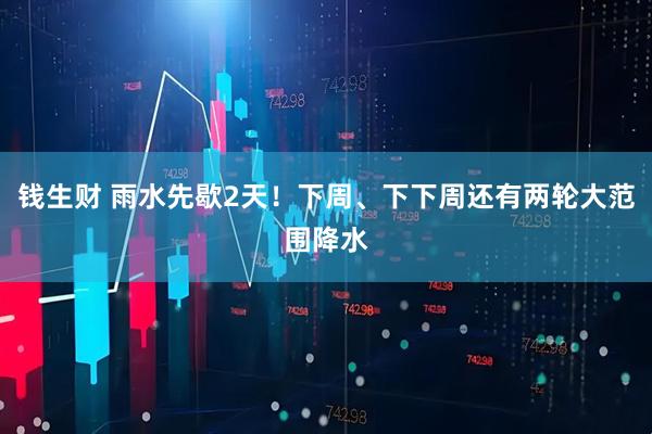 钱生财 雨水先歇2天！下周、下下周还有两轮大范围降水