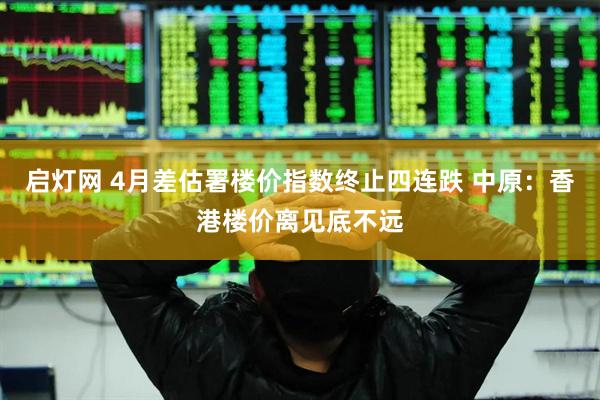 启灯网 4月差估署楼价指数终止四连跌 中原：香港楼价离见底不远