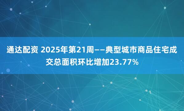 通达配资 2025年第21周——典型城市商品住宅成交总面积环比增加23.77%
