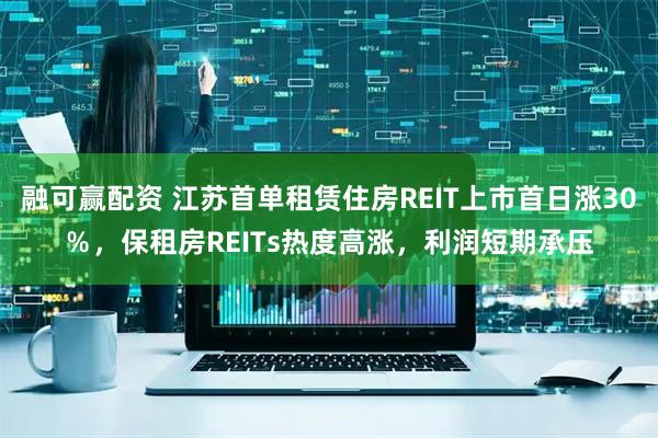 融可赢配资 江苏首单租赁住房REIT上市首日涨30％，保租房REITs热度高涨，利润短期承压