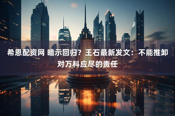希恩配资网 暗示回归？王石最新发文：不能推卸对万科应尽的责任