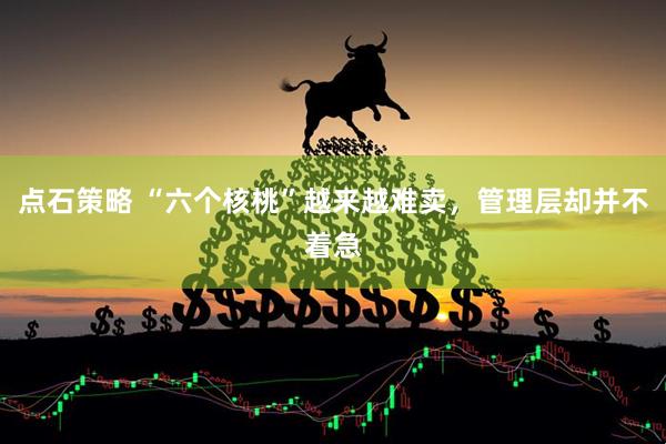 点石策略 “六个核桃”越来越难卖，管理层却并不着急