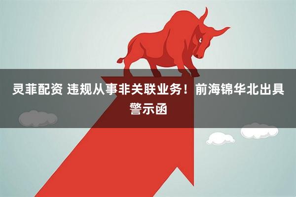 灵菲配资 违规从事非关联业务！前海锦华北出具警示函