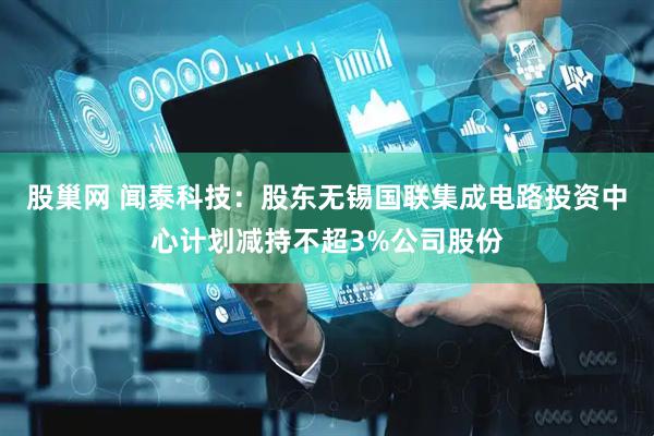 股巢网 闻泰科技：股东无锡国联集成电路投资中心计划减持不超3%公司股份