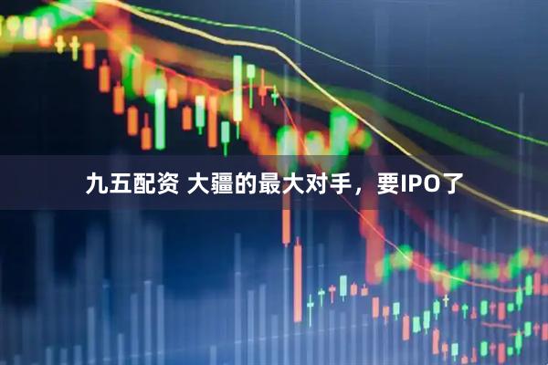 九五配资 大疆的最大对手，要IPO了