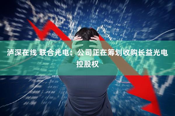 泸深在线 联合光电：公司正在筹划收购长益光电控股权