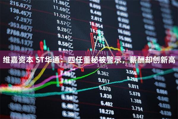 维嘉资本 ST华通：四任董秘被警示，薪酬却创新高