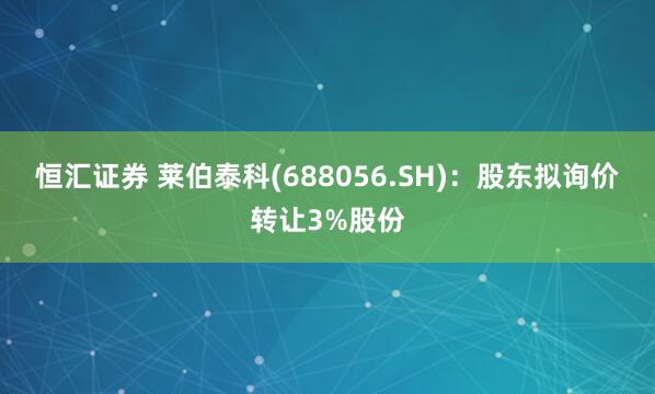 恒汇证券 莱伯泰科(688056.SH)：股东拟询价转让3%股份