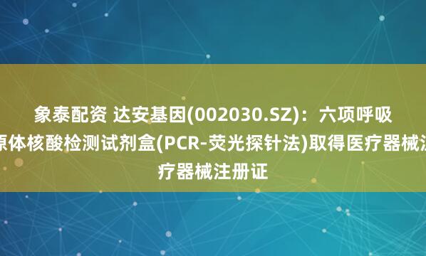 象泰配资 达安基因(002030.SZ)：六项呼吸道病原体核酸检测试剂盒(PCR-荧光探针法)取得医疗器械注册证