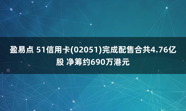 盈易点 51信用卡(02051)完成配售合共4.76亿股 净筹约690万港元