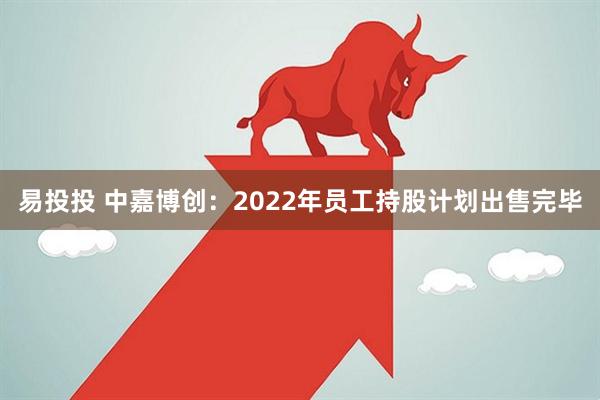 易投投 中嘉博创：2022年员工持股计划出售完毕