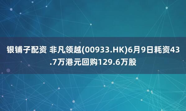 银铺子配资 非凡领越(00933.HK)6月9日耗资43.7万港元回购129.6万股