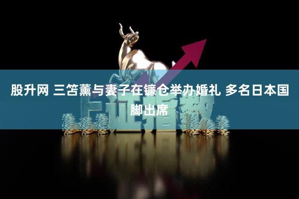 股升网 三笘薰与妻子在镰仓举办婚礼 多名日本国脚出席