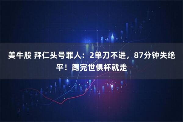 美牛股 拜仁头号罪人：2单刀不进，87分钟失绝平！踢完世俱杯就走