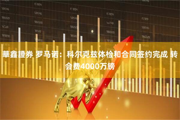 華鑫證券 罗马诺：科尔克兹体检和合同签约完成 转会费4000万镑