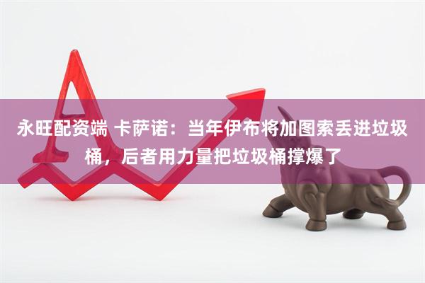 永旺配资端 卡萨诺：当年伊布将加图索丢进垃圾桶，后者用力量把垃圾桶撑爆了