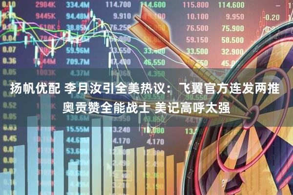 扬帆优配 李月汝引全美热议：飞翼官方连发两推 奥贡赞全能战士 美记高呼太强