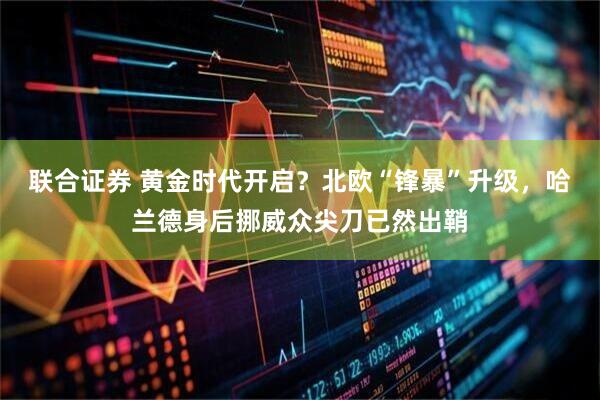 联合证券 黄金时代开启？北欧“锋暴”升级，哈兰德身后挪威众尖刀已然出鞘
