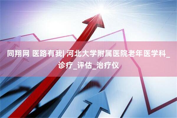 同翔网 医路有我| 河北大学附属医院老年医学科_诊疗_评估_治疗仪