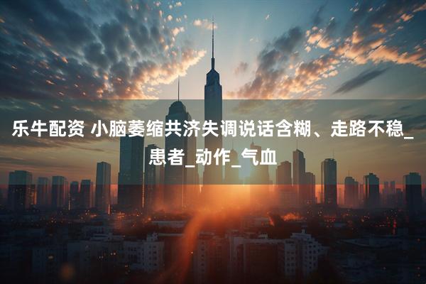 乐牛配资 小脑萎缩共济失调说话含糊、走路不稳_患者_动作_气血