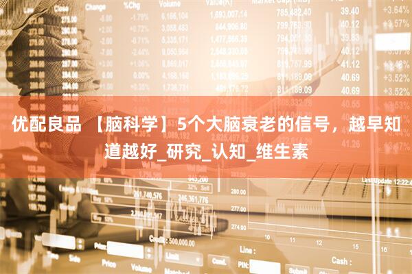 优配良品 【脑科学】5个大脑衰老的信号，越早知道越好_研究_认知_维生素