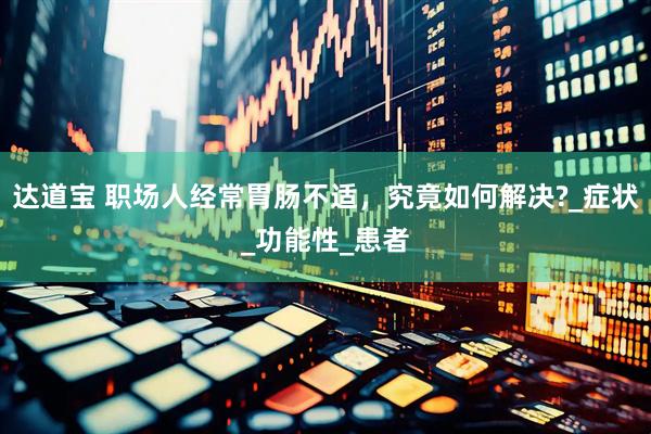 达道宝 职场人经常胃肠不适，究竟如何解决?_症状_功能性_患者
