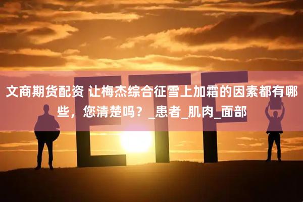 文商期货配资 让梅杰综合征雪上加霜的因素都有哪些，您清楚吗？_患者_肌肉_面部