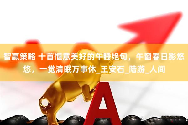 智赢策略 十首惬意美好的午睡绝句，午窗春日影悠悠，一觉清眠万事休_王安石_陆游_人间