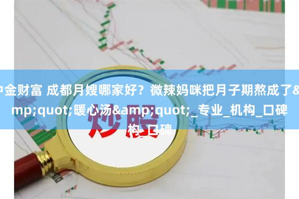 中金财富 成都月嫂哪家好？微辣妈咪把月子期熬成了&quot;暖心汤&quot;_专业_机构_口碑