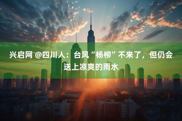 兴启网 @四川人：台风“杨柳”不来了，但仍会送上凉爽的雨水