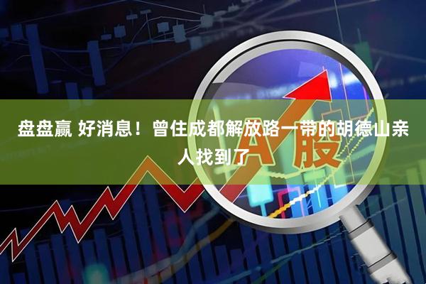 盘盘赢 好消息！曾住成都解放路一带的胡德山亲人找到了