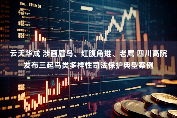 云天华成 涉画眉鸟、红腹角雉、老鹰 四川高院发布三起鸟类多样性司法保护典型案例