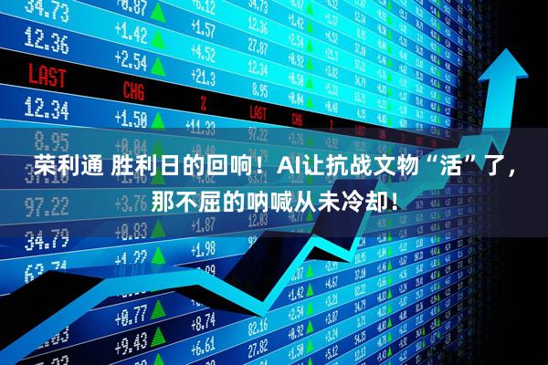 荣利通 胜利日的回响！AI让抗战文物“活”了，那不屈的呐喊从未冷却！