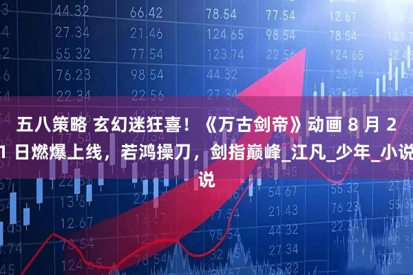 五八策略 玄幻迷狂喜！《万古剑帝》动画 8 月 21 日燃爆上线，若鸿操刀，剑指巅峰_江凡_少年_小说