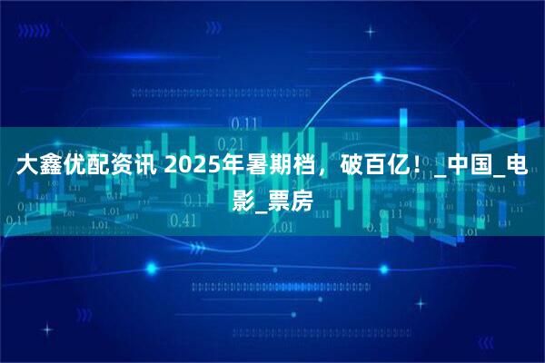 大鑫优配资讯 2025年暑期档，破百亿！_中国_电影_票房