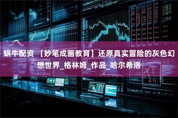 蜗牛配资 【妙笔成画教育】还原真实冒险的灰色幻想世界_格林姆_作品_哈尔希洛