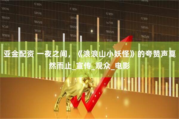 亚金配资 一夜之间，《浪浪山小妖怪》的夸赞声戛然而止_宣传_观众_电影