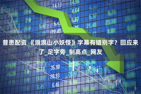 普患配资 《浪浪山小妖怪》字幕有错别字？回应来了_足字旁_制高点_网友