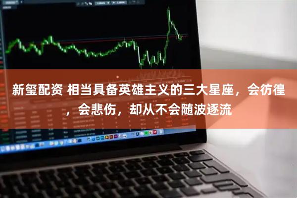 新玺配资 相当具备英雄主义的三大星座，会彷徨，会悲伤，却从不会随波逐流